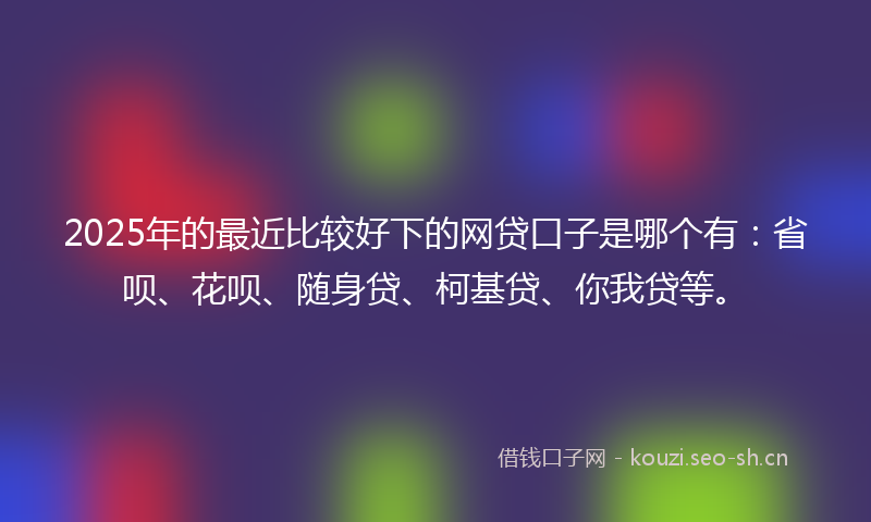2025年的最近比较好下的网贷口子是哪个有：省呗、花呗、随身贷、柯基贷、你我贷等。