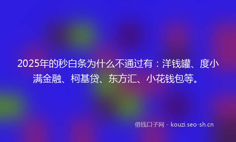 2025年的秒白条为什么不通过有：洋钱罐、度小满金融、柯基贷、东方汇、小花钱包等。