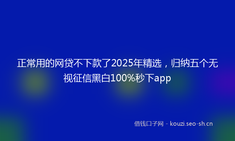 正常用的网贷不下款了2025年精选，归纳五个无视征信黑白100%秒下app