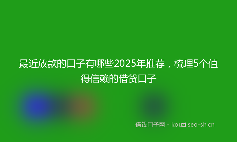 最近放款的口子有哪些2025年推荐，梳理5个值得信赖的借贷口子