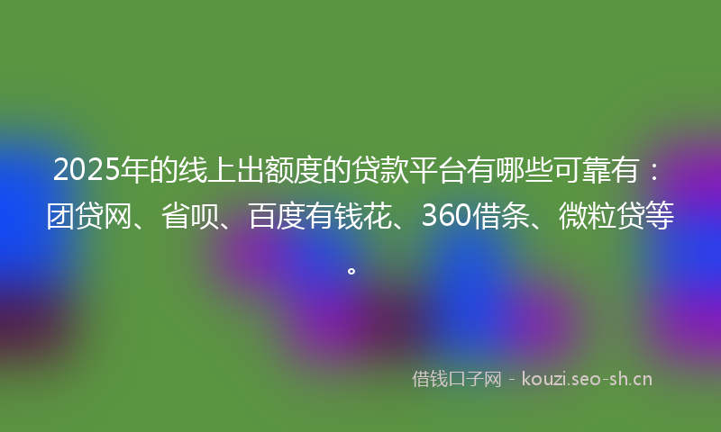 2025年的线上出额度的贷款平台有哪些可靠有：团贷网、省呗、百度有钱花、360借条、微粒贷等。