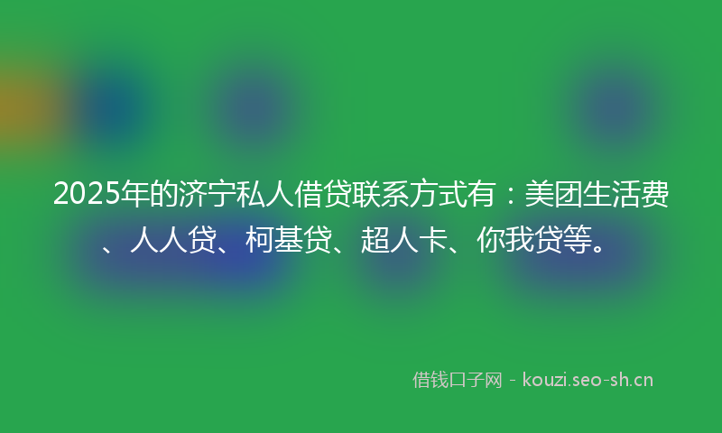 2025年的济宁私人借贷联系方式有：美团生活费、人人贷、柯基贷、超人卡、你我贷等。