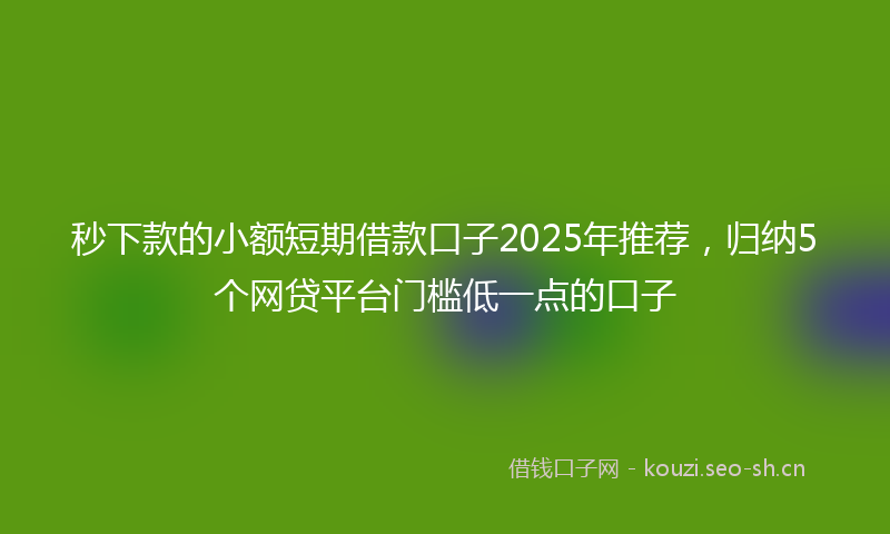 秒下款的小额短期借款口子2025年推荐，归纳5个网贷平台门槛低一点的口子