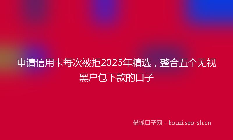 申请信用卡每次被拒2025年精选，整合五个无视黑户包下款的口子