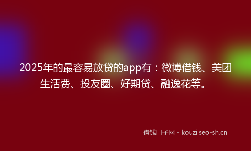 2025年的最容易放贷的app有：微博借钱、美团生活费、投友圈、好期贷、融逸花等。