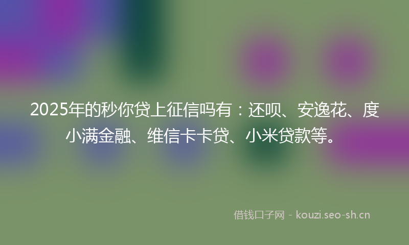 2025年的秒你贷上征信吗有：还呗、安逸花、度小满金融、维信卡卡贷、小米贷款等。