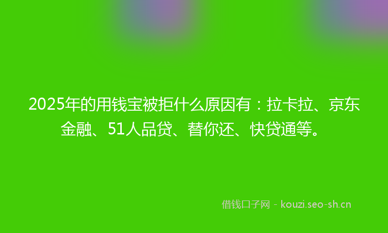 2025年的用钱宝被拒什么原因有：拉卡拉、京东金融、51人品贷、替你还、快贷通等。