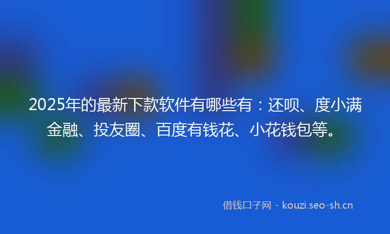 2025年的最新下款软件有哪些有：还呗、度小满金融、投友圈、百度有钱花、小花钱包等。