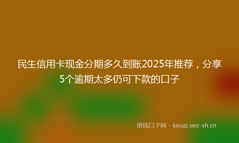 民生信用卡现金分期多久到账2025年推荐，分享5个逾期太多仍可下款的口子