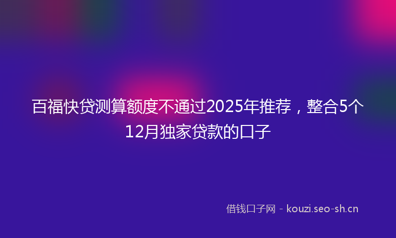 百福快贷测算额度不通过2025年推荐，整合5个12月独家贷款的口子