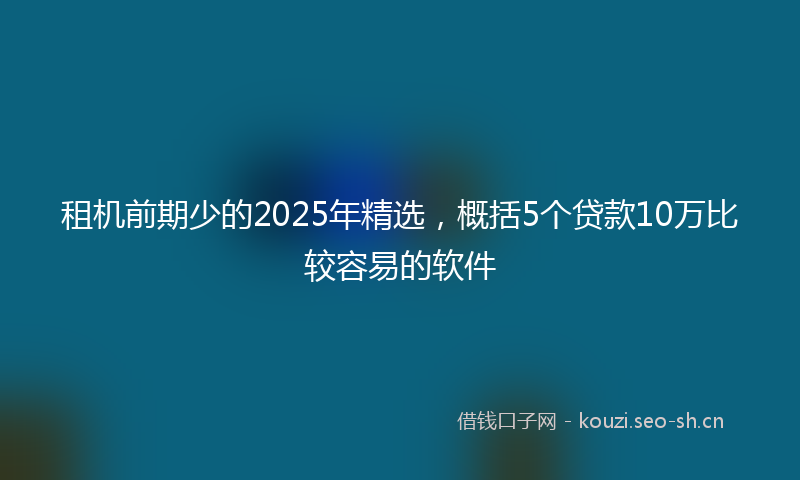 租机前期少的2025年精选，概括5个贷款10万比较容易的软件