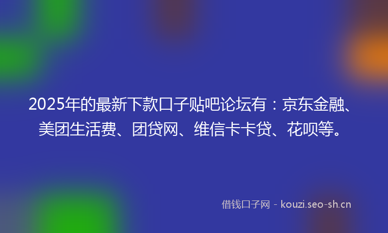 2025年的最新下款口子贴吧论坛有：京东金融、美团生活费、团贷网、维信卡卡贷、花呗等。