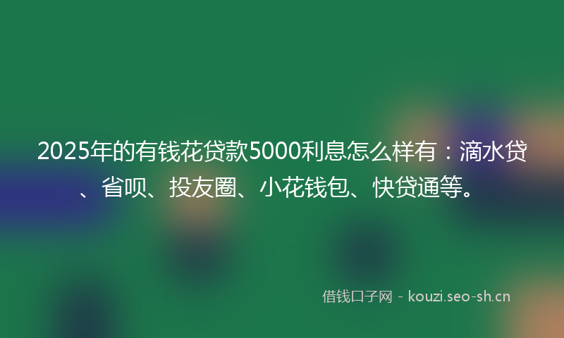2025年的有钱花贷款5000利息怎么样有:滴水贷、省呗、投友圈、小花钱包、快贷通等。