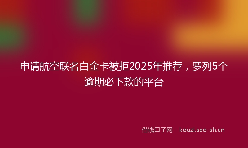 申请航空联名白金卡被拒2025年推荐,罗列5个逾期必下款的平台