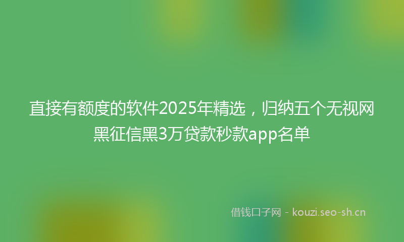 直接有额度的软件2025年精选，归纳五个无视网黑征信黑3万贷款秒款app名单