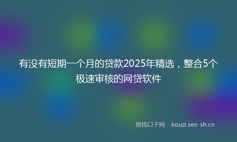 有没有短期一个月的贷款2025年精选，整合5个极速审核的网贷软件
