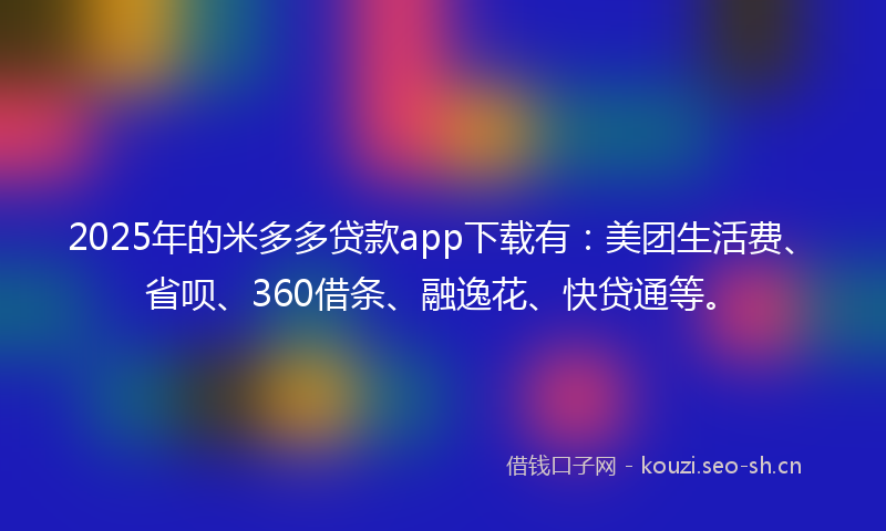 2025年的米多多贷款app下载有：美团生活费、省呗、360借条、融逸花、快贷通等。