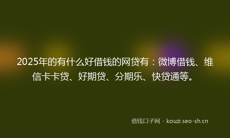 2025年的有什么好借钱的网贷有：微博借钱、维信卡卡贷、好期贷、分期乐、快贷通等。