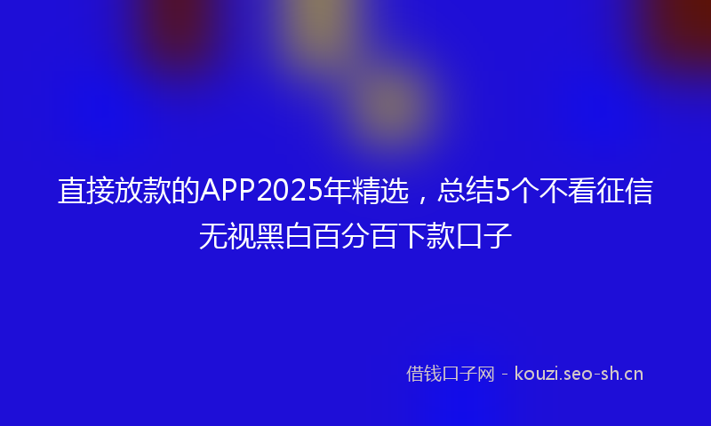 直接放款的APP2025年精选，总结5个不看征信无视黑白百分百下款口子