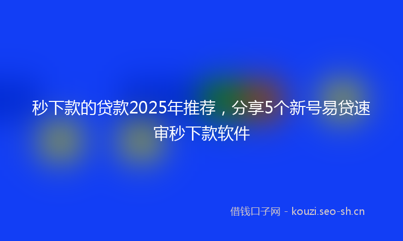 秒下款的贷款2025年推荐，分享5个新号易贷速审秒下款软件