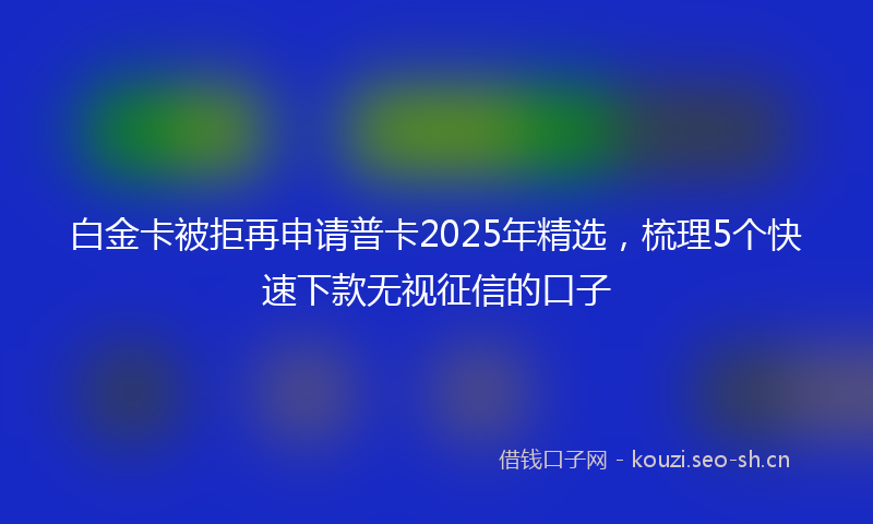 白金卡被拒再申请普卡2025年精选，梳理5个快速下款无视征信的口子