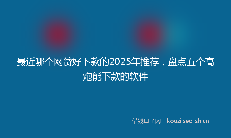 最近哪个网贷好下款的2025年推荐,盘点五个高炮能下款的软件