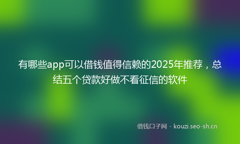 有哪些app可以借钱值得信赖的2025年推荐，总结五个贷款好做不看征信的软件