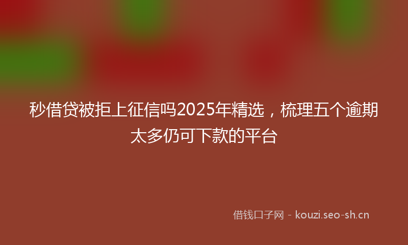 秒借贷被拒上征信吗2025年精选，梳理五个逾期太多仍可下款的平台