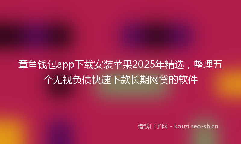 章鱼钱包app下载安装苹果2025年精选，整理五个无视负债快速下款长期网贷的软件