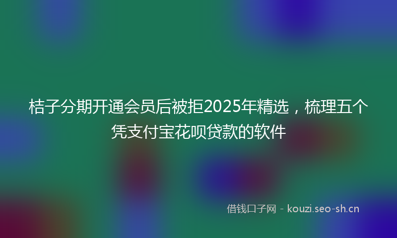 桔子分期开通会员后被拒2025年精选，梳理五个凭支付宝花呗贷款的软件