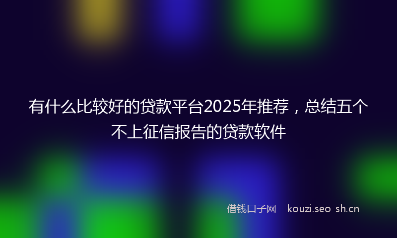 有什么比较好的贷款平台2025年推荐，总结五个不上征信报告的贷款软件