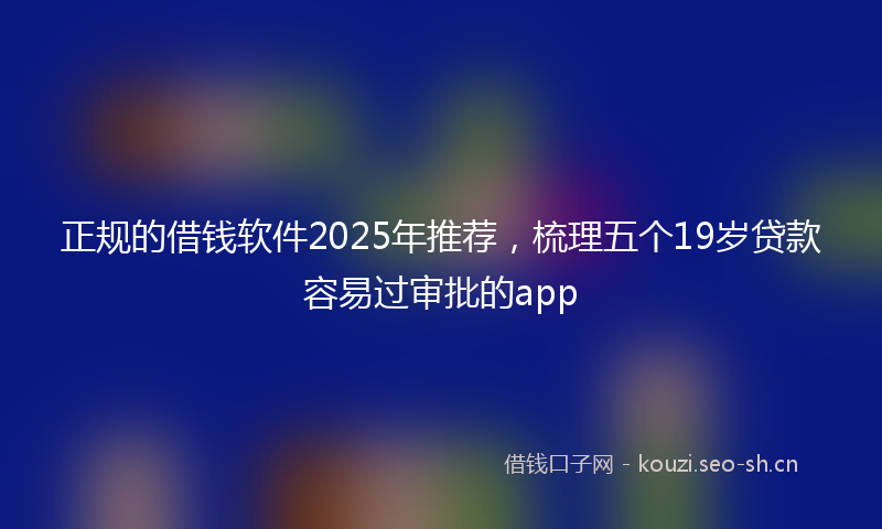 正规的借钱软件2025年推荐，梳理五个19岁贷款容易过审批的app