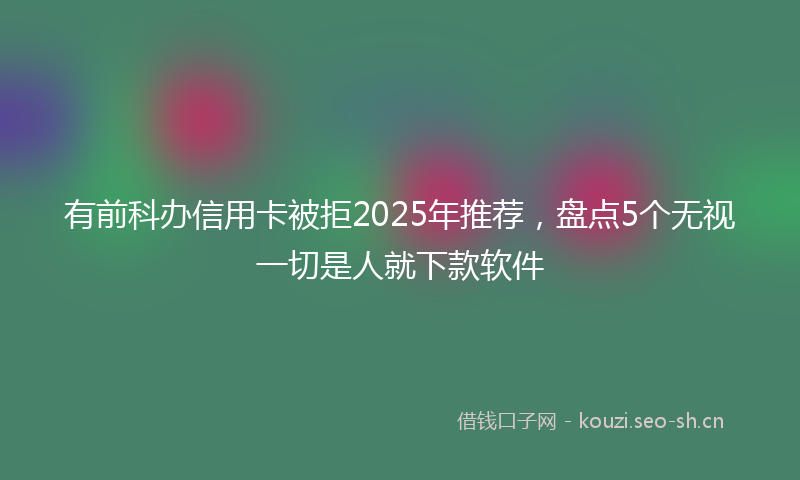 有前科办信用卡被拒2025年推荐，盘点5个无视一切是人就下款软件