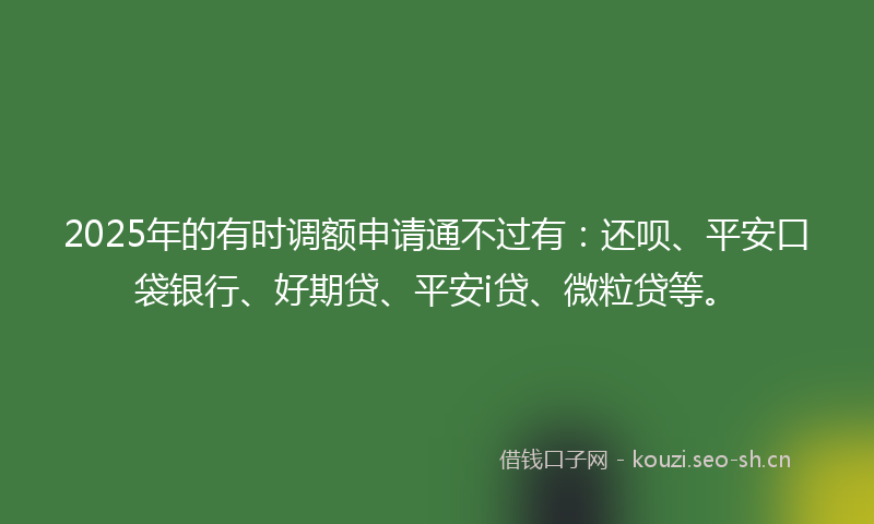 2025年的有时调额申请通不过有：还呗、平安口袋银行、好期贷、平安i贷、微粒贷等。