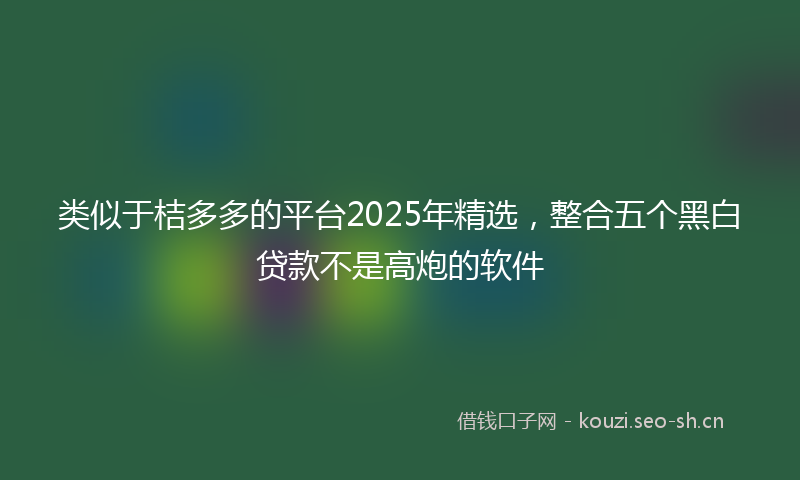 类似于桔多多的平台2025年精选，整合五个黑白贷款不是高炮的软件
