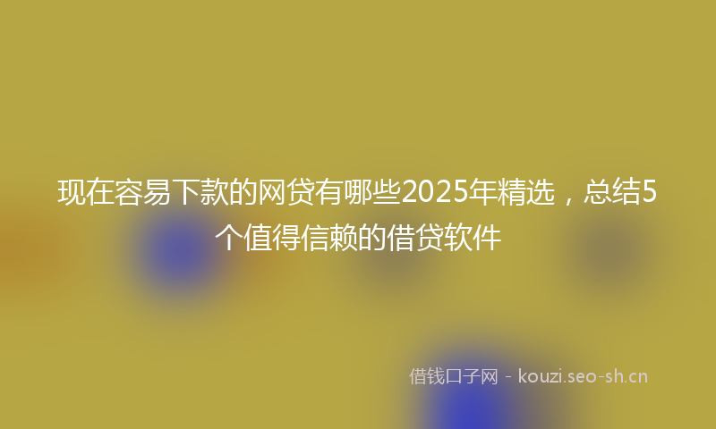 现在容易下款的网贷有哪些2025年精选，总结5个值得信赖的借贷软件