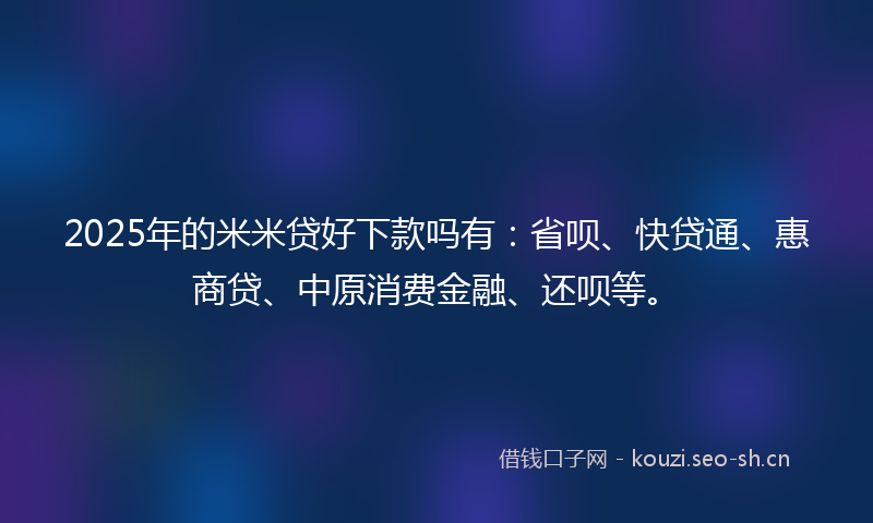 2025年的米米贷好下款吗有：省呗、快贷通、惠商贷、中原消费金融、还呗等。