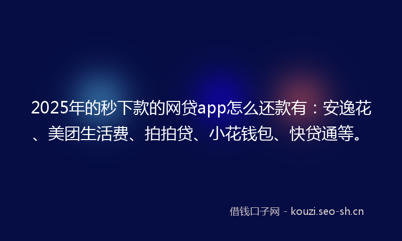 2025年的秒下款的网贷app怎么还款有:安逸花、美团生活费、拍拍贷、小花钱包、快贷通等。