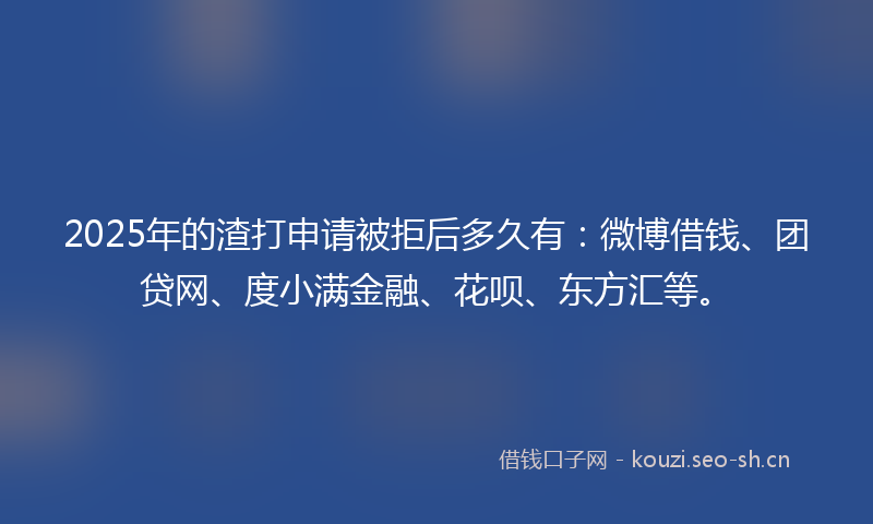 2025年的渣打申请被拒后多久有：微博借钱、团贷网、度小满金融、花呗、东方汇等。
