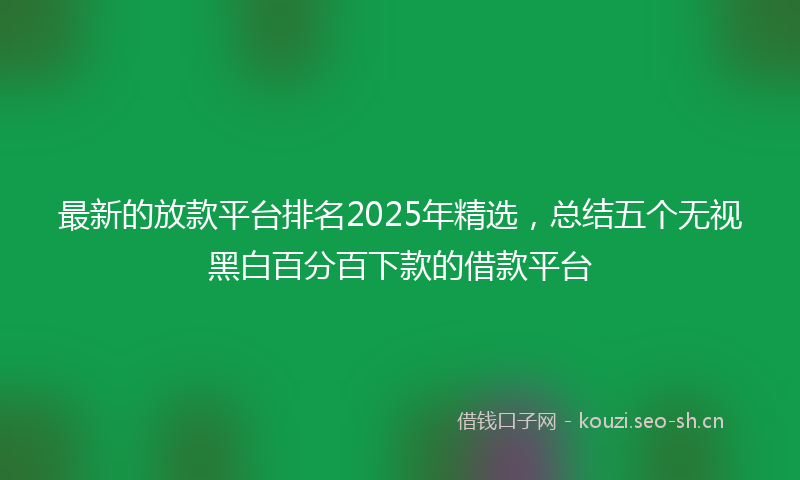 最新的放款平台排名2025年精选，总结五个无视黑白百分百下款的借款平台