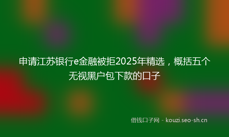 申请江苏银行e金融被拒2025年精选，概括五个无视黑户包下款的口子