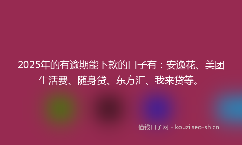 2025年的有逾期能下款的口子有：安逸花、美团生活费、随身贷、东方汇、我来贷等。