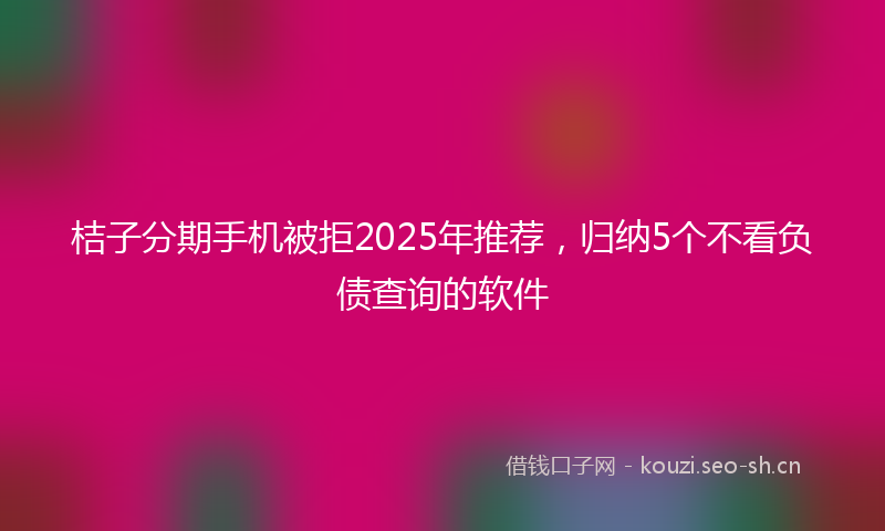 桔子分期手机被拒2025年推荐，归纳5个不看负债查询的软件
