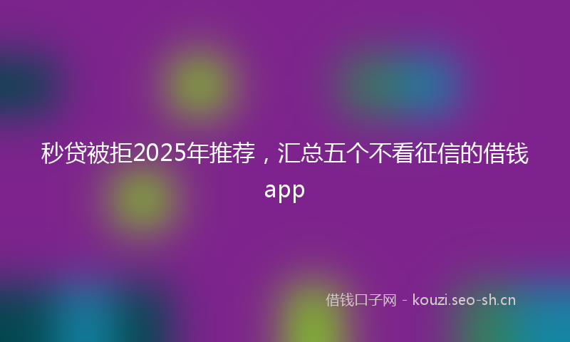 秒贷被拒2025年推荐，汇总五个不看征信的借钱app