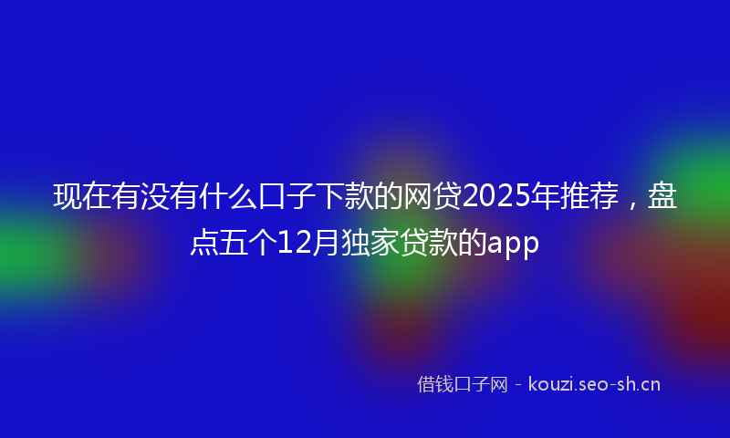 现在有没有什么口子下款的网贷2025年推荐，盘点五个12月独家贷款的app