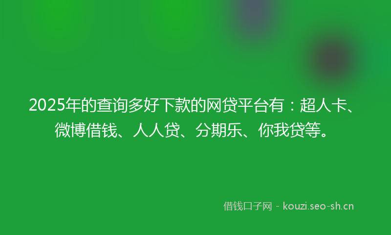 2025年的查询多好下款的网贷平台有:超人卡、微博借钱、人人贷、分期乐、你我贷等。