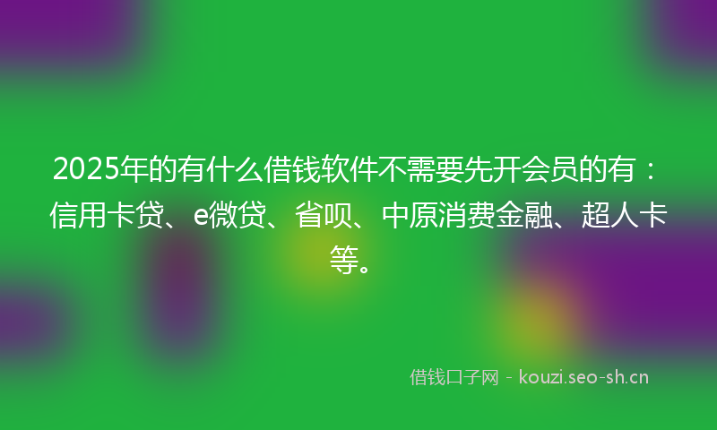 2025年的有什么借钱软件不需要先开会员的有：信用卡贷、e微贷、省呗、中原消费金融、超人卡等。