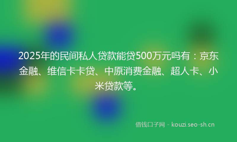 2025年的民间私人贷款能贷500万元吗有：京东金融、维信卡卡贷、中原消费金融、超人卡、小米贷款等。