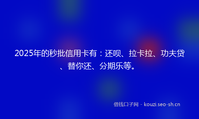 2025年的秒批信用卡有：还呗、拉卡拉、功夫贷、替你还、分期乐等。