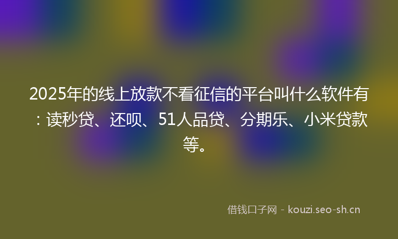 2025年的线上放款不看征信的平台叫什么软件有:读秒贷、还呗、51人品贷、分期乐、小米贷款等。